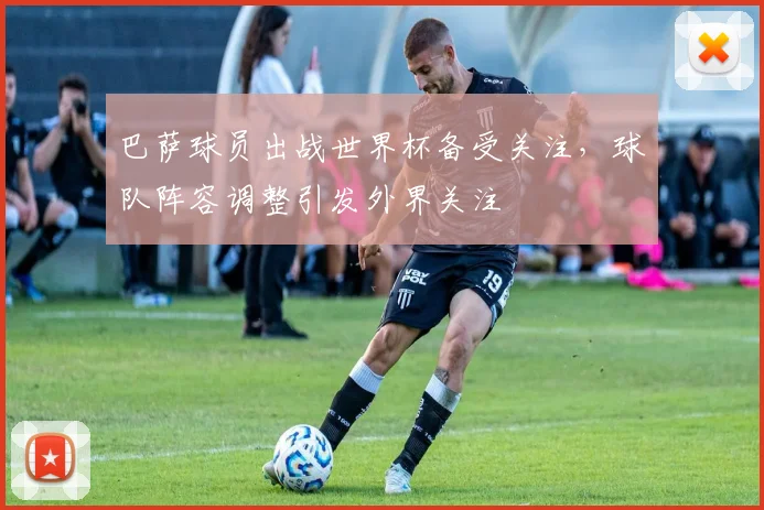 巴萨球员出战世界杯备受关注,球队阵容调整引发外界关注