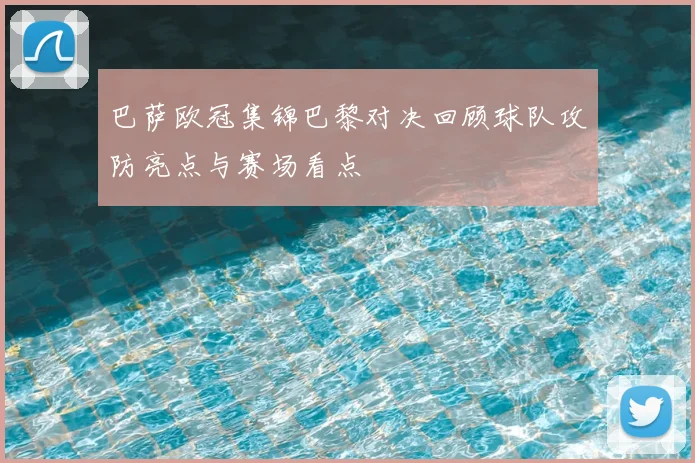 巴萨欧冠集锦巴黎对决回顾球队攻防亮点与赛场看点