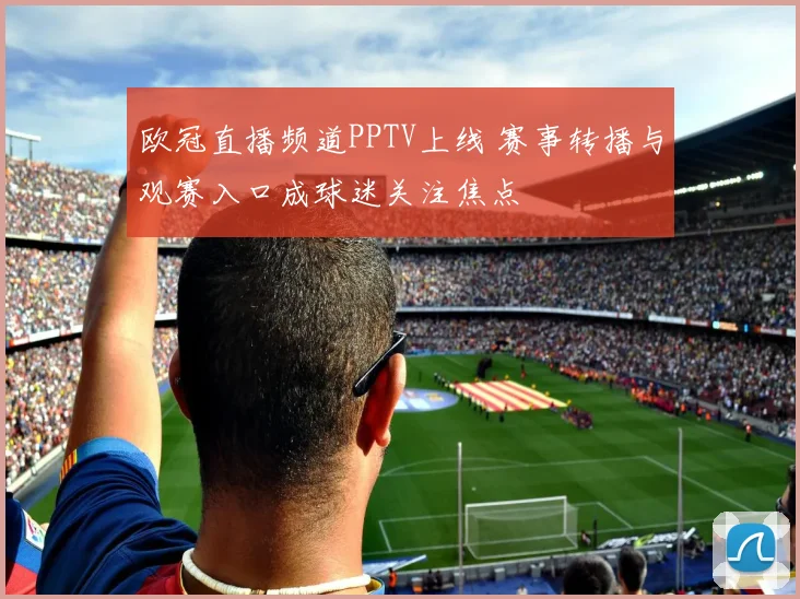 欧冠直播频道PPTV上线 赛事转播与观赛入口成球迷关注焦点