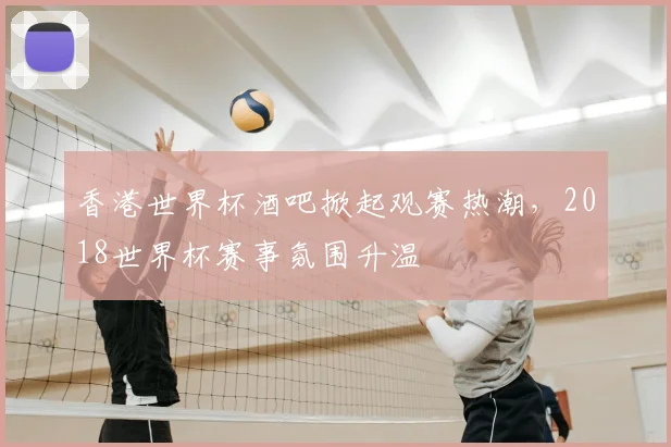 香港世界杯酒吧掀起观赛热潮，2018世界杯赛事氛围升温