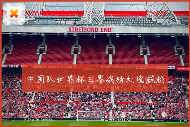 中国队世界杯三零战绩处境尴尬