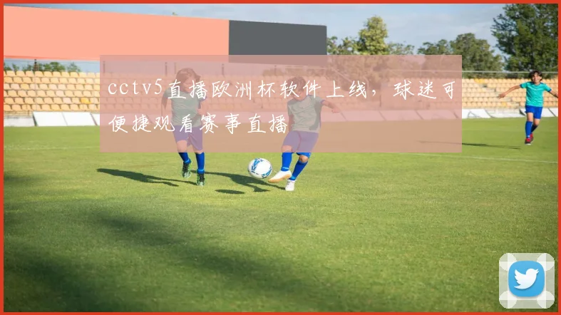 cctv5直播欧洲杯软件上线，球迷可便捷观看赛事直播