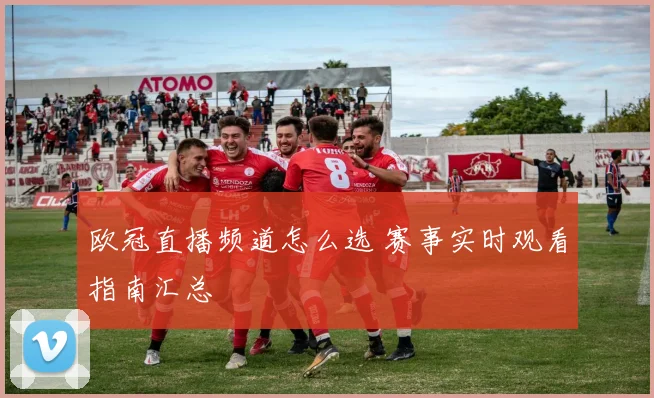 欧冠直播频道怎么选 赛事实时观看指南汇总