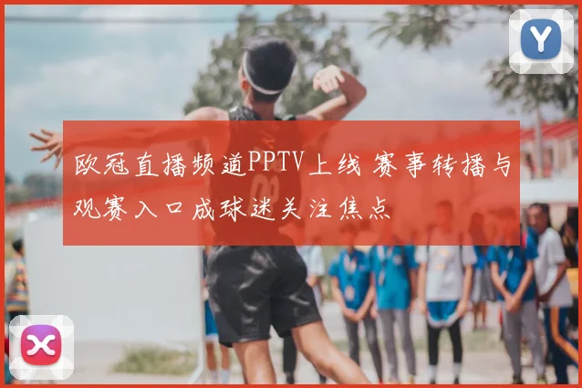 欧冠直播频道PPTV上线 赛事转播与观赛入口成球迷关注焦点