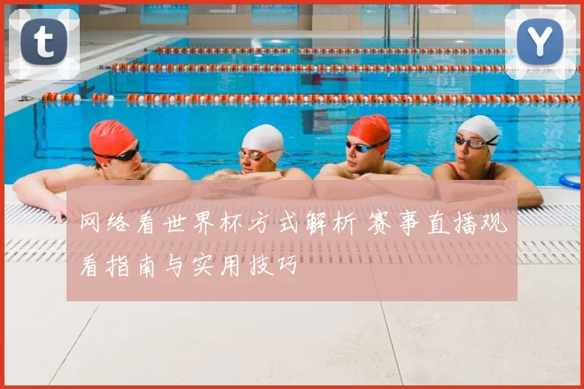 网络看世界杯方式解析 赛事直播观看指南与实用技巧