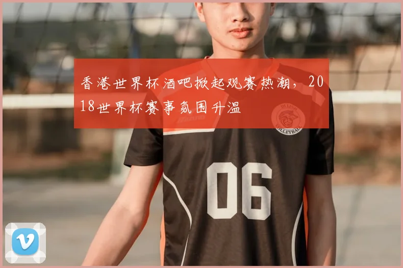 香港世界杯酒吧掀起观赛热潮,2018世界杯赛事氛围升温